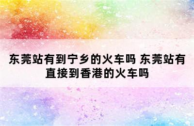 东莞站有到宁乡的火车吗 东莞站有直接到香港的火车吗